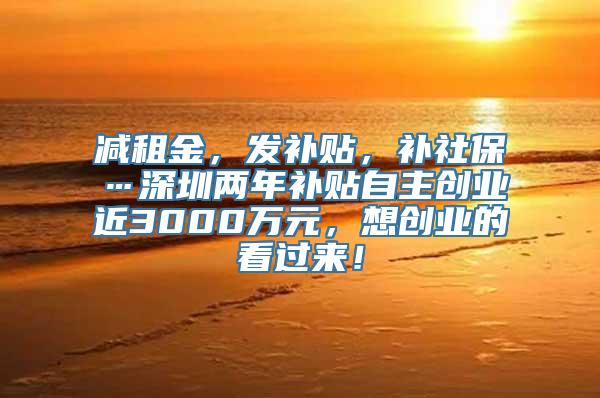 减租金，发补贴，补社保…深圳两年补贴自主创业近3000万元，想创业的看过来！