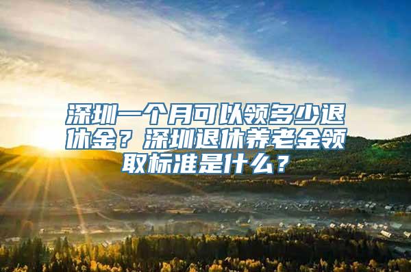 深圳一个月可以领多少退休金？深圳退休养老金领取标准是什么？