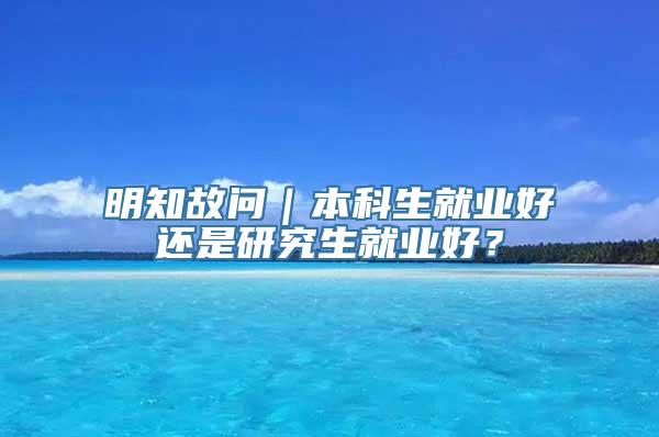 明知故问｜本科生就业好还是研究生就业好？