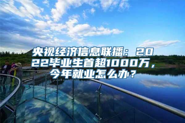 央视经济信息联播：2022毕业生首超1000万，今年就业怎么办？