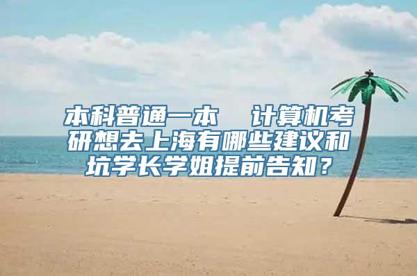 本科普通一本  计算机考研想去上海有哪些建议和坑学长学姐提前告知？