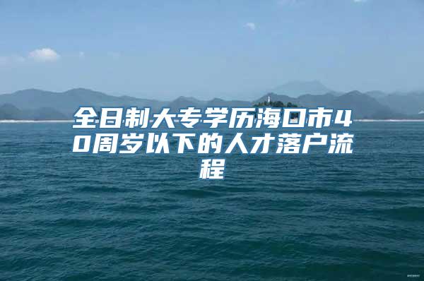 全日制大专学历海口市40周岁以下的人才落户流程