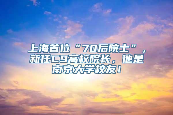 上海首位“70后院士”，新任C9高校院长，他是南京大学校友！