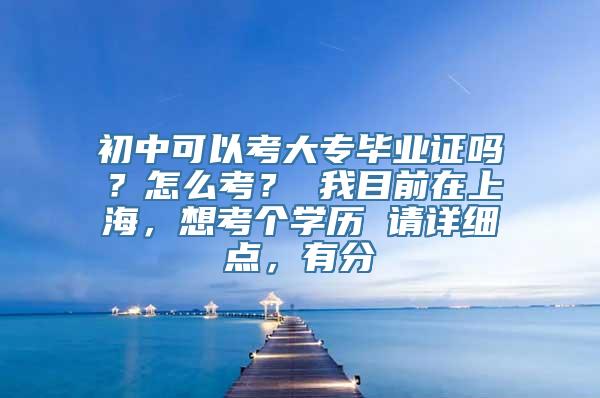 初中可以考大专毕业证吗？怎么考？ 我目前在上海，想考个学历 请详细点，有分