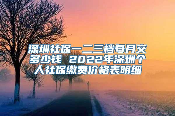 深圳社保一二三档每月交多少钱 2022年深圳个人社保缴费价格表明细