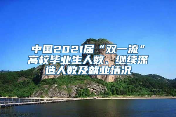 中国2021届“双一流”高校毕业生人数、继续深造人数及就业情况