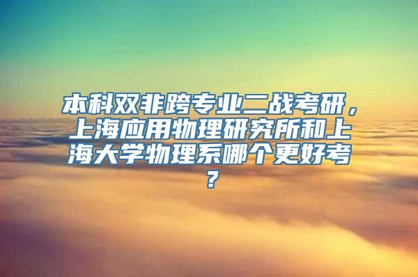 本科双非跨专业二战考研，上海应用物理研究所和上海大学物理系哪个更好考？