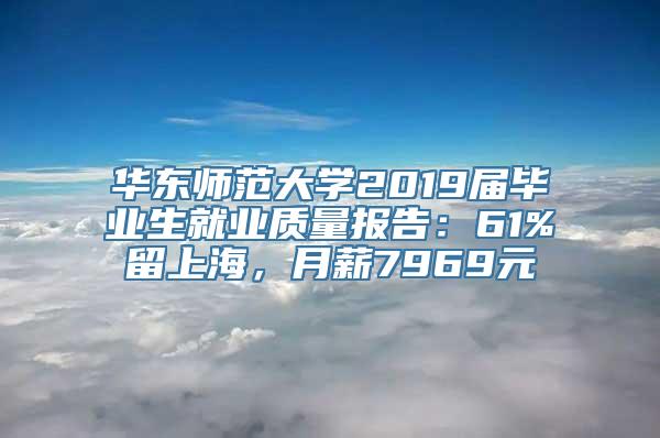 华东师范大学2019届毕业生就业质量报告：61%留上海，月薪7969元