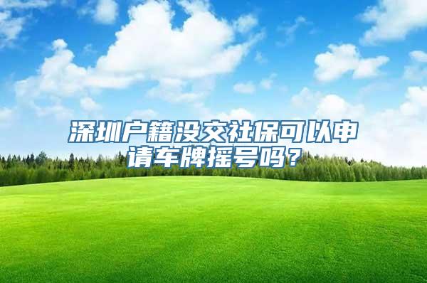 深圳户籍没交社保可以申请车牌摇号吗？