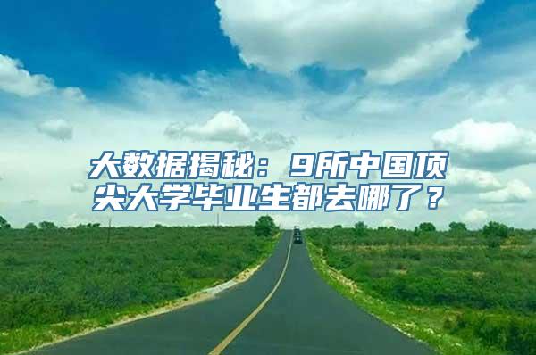 大数据揭秘：9所中国顶尖大学毕业生都去哪了？