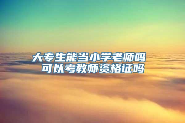 大专生能当小学老师吗 可以考教师资格证吗