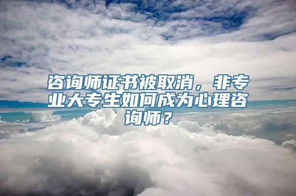 咨询师证书被取消，非专业大专生如何成为心理咨询师？