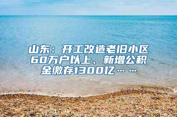 山东：开工改造老旧小区60万户以上、新增公积金缴存1300亿……