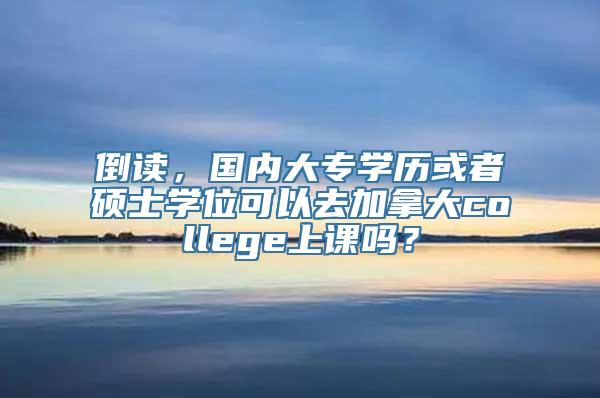 倒读，国内大专学历或者硕士学位可以去加拿大college上课吗？