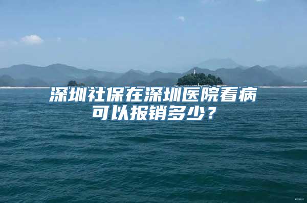 深圳社保在深圳医院看病可以报销多少？