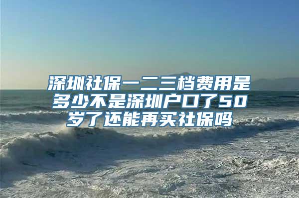 深圳社保一二三档费用是多少不是深圳户口了50岁了还能再买社保吗