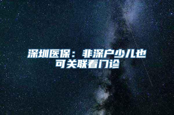 深圳医保：非深户少儿也可关联看门诊