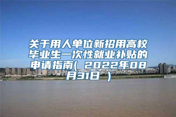 关于用人单位新招用高校毕业生一次性就业补贴的申请指南( 2022年08月31日 )