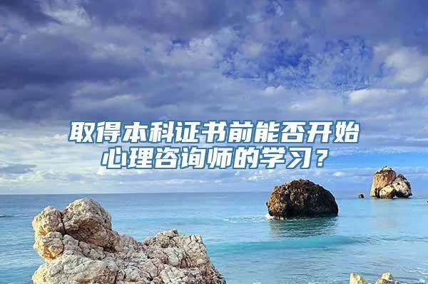 取得本科证书前能否开始心理咨询师的学习？