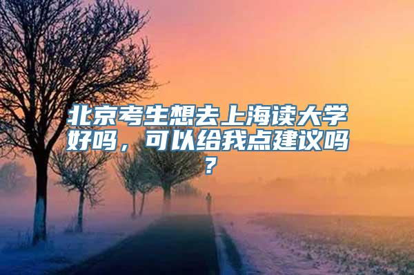 北京考生想去上海读大学好吗，可以给我点建议吗？