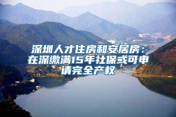 深圳人才住房和安居房：在深缴满15年社保或可申请完全产权