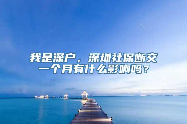 我是深户，深圳社保断交一个月有什么影响吗？