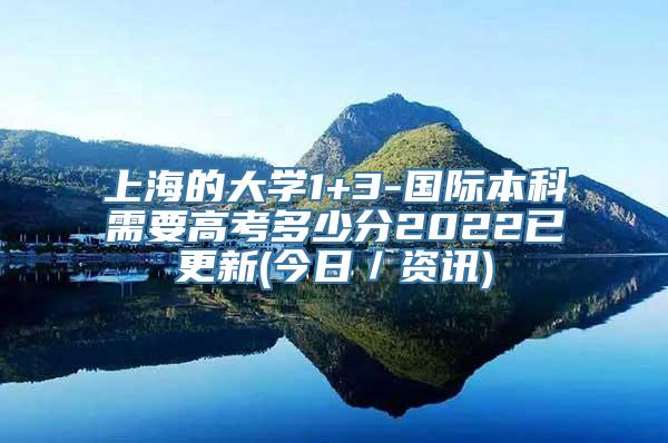 上海的大学1+3-国际本科需要高考多少分2022已更新(今日／资讯)