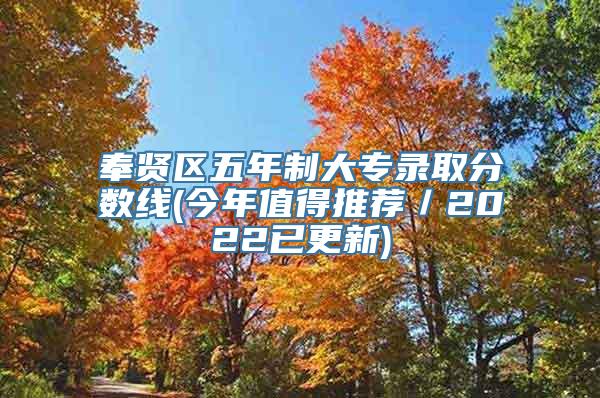 奉贤区五年制大专录取分数线(今年值得推荐／2022已更新)