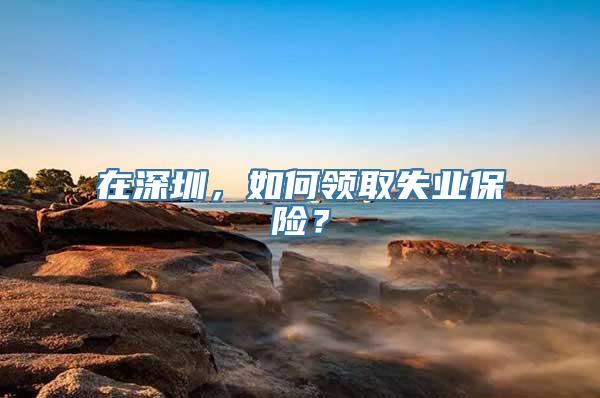 在深圳，如何领取失业保险？