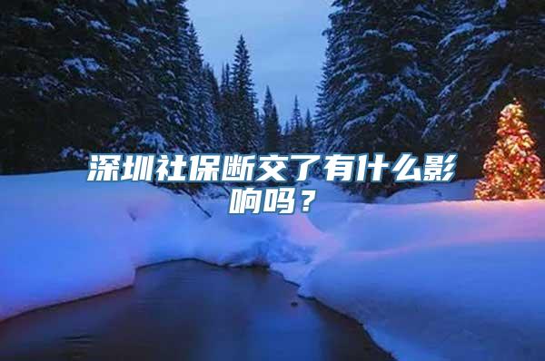 深圳社保断交了有什么影响吗？