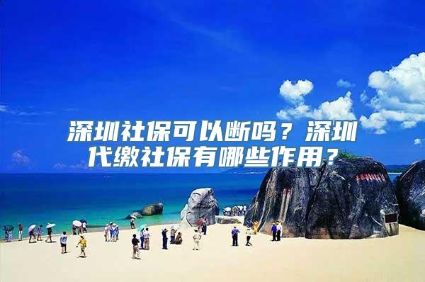 深圳社保可以断吗？深圳代缴社保有哪些作用？