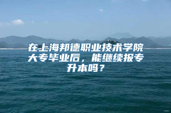 在上海邦德职业技术学院大专毕业后，能继续报专升本吗？