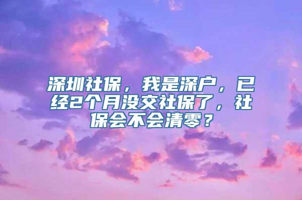 深圳社保，我是深户，已经2个月没交社保了，社保会不会清零？