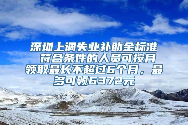 深圳上调失业补助金标准 符合条件的人员可按月领取最长不超过6个月，最多可领6372元