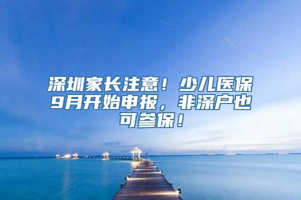 深圳家长注意！少儿医保9月开始申报，非深户也可参保！