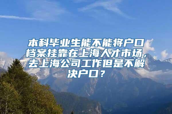 本科毕业生能不能将户口档案挂靠在上海人才市场，去上海公司工作但是不解决户口？