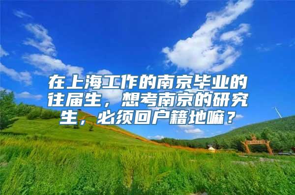 在上海工作的南京毕业的往届生，想考南京的研究生，必须回户籍地嘛？