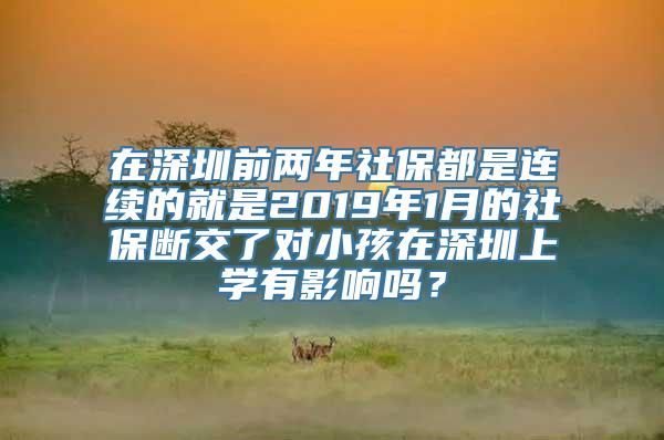 在深圳前两年社保都是连续的就是2019年1月的社保断交了对小孩在深圳上学有影响吗？