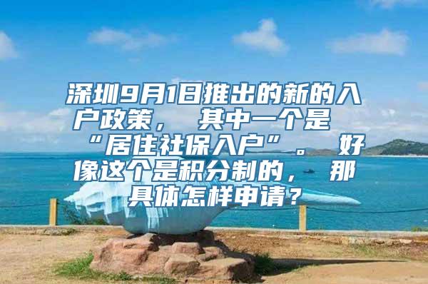 深圳9月1日推出的新的入户政策， 其中一个是“居住社保入户”。 好像这个是积分制的， 那具体怎样申请？