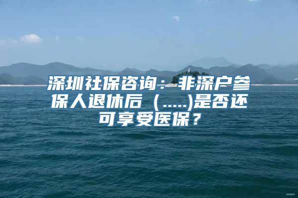 深圳社保咨询：非深户参保人退休后（.....)是否还可享受医保？