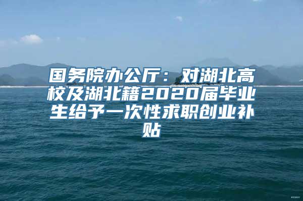 国务院办公厅：对湖北高校及湖北籍2020届毕业生给予一次性求职创业补贴