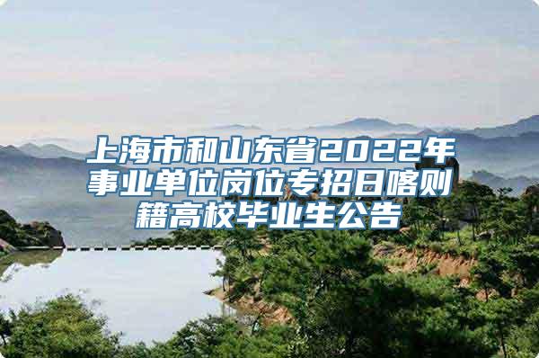 上海市和山东省2022年事业单位岗位专招日喀则籍高校毕业生公告