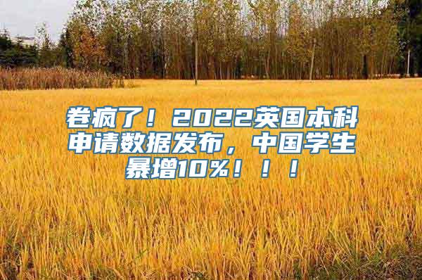 卷疯了！2022英国本科申请数据发布，中国学生暴增10%！！！