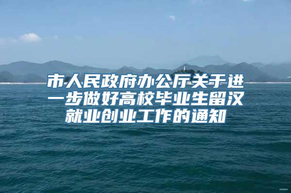 市人民政府办公厅关于进一步做好高校毕业生留汉就业创业工作的通知