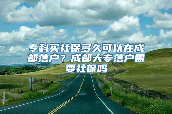 专科买社保多久可以在成都落户？成都大专落户需要社保吗