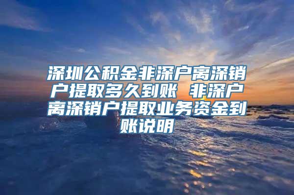 深圳公积金非深户离深销户提取多久到账 非深户离深销户提取业务资金到账说明