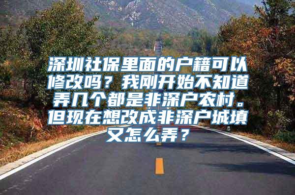 深圳社保里面的户籍可以修改吗？我刚开始不知道弄几个都是非深户农村。但现在想改成非深户城填又怎么弄？