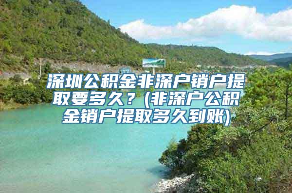 深圳公积金非深户销户提取要多久？(非深户公积金销户提取多久到账)