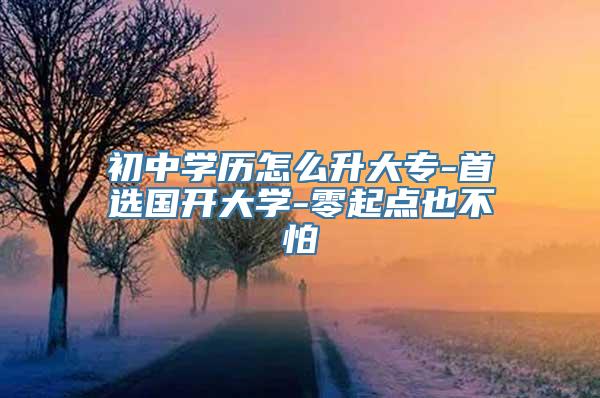 初中学历怎么升大专-首选国开大学-零起点也不怕