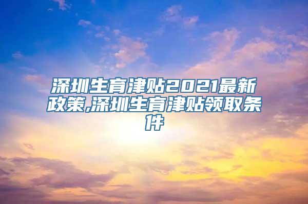 深圳生育津贴2021最新政策,深圳生育津贴领取条件